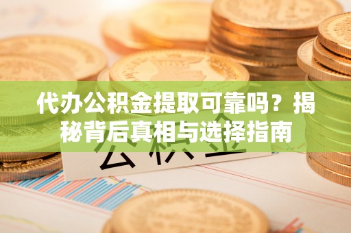 兴国代办公积金提取可靠吗？揭秘背后真相与选择指南