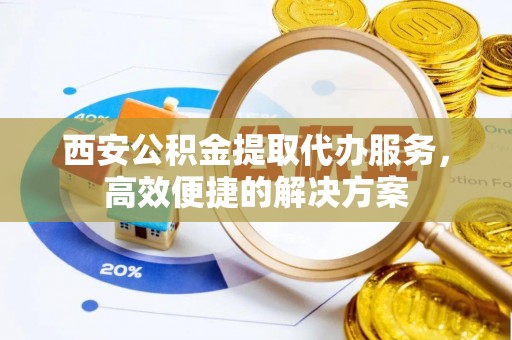 兴国西安公积金提取代办服务，高效便捷的解决方案