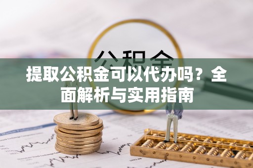 兴国提取公积金可以代办吗？全面解析与实用指南
