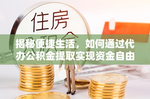 兴国揭秘便捷生活，如何通过代办公积金提取实现资金自由