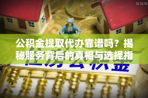 兴国公积金提取代办靠谱吗？揭秘服务背后的真相与选择指南