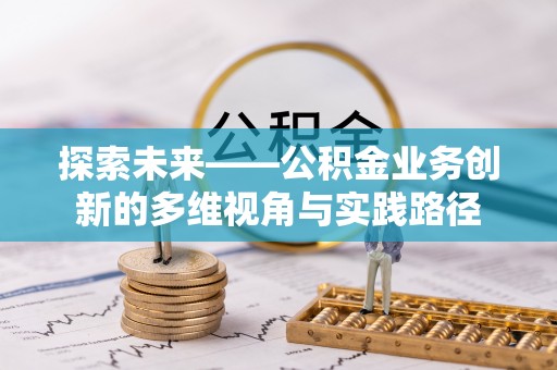 兴国探索未来——公积金业务创新的多维视角与实践路径