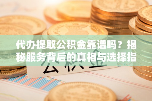 兴国代办提取公积金靠谱吗？揭秘服务背后的真相与选择指南