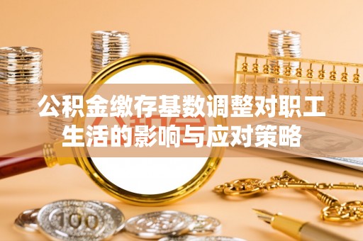 兴国公积金缴存基数调整对职工生活的影响与应对策略