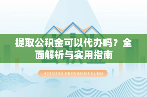 兴国提取公积金可以代办吗？全面解析与实用指南