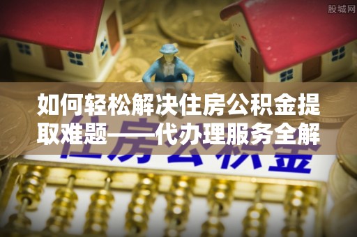 兴国如何轻松解决住房公积金提取难题——代办理服务全解析