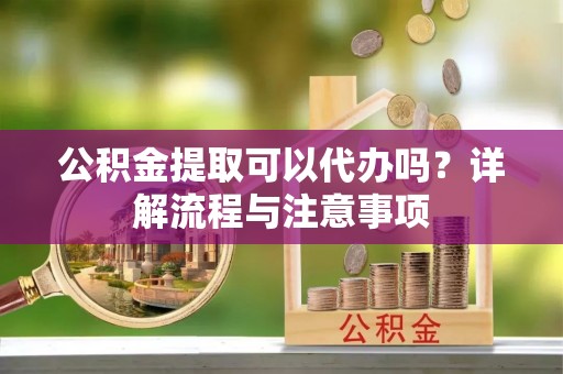 兴国公积金提取可以代办吗？详解流程与注意事项