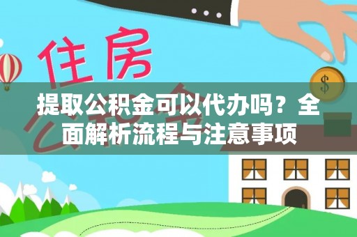 兴国提取公积金可以代办吗？全面解析流程与注意事项