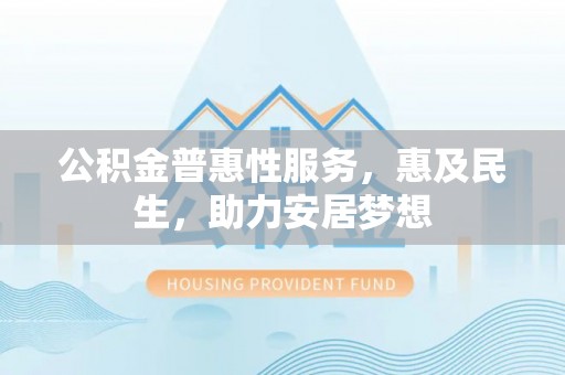兴国公积金普惠性服务，惠及民生，助力安居梦想