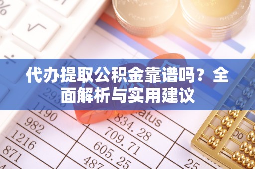兴国代办提取公积金靠谱吗？全面解析与实用建议