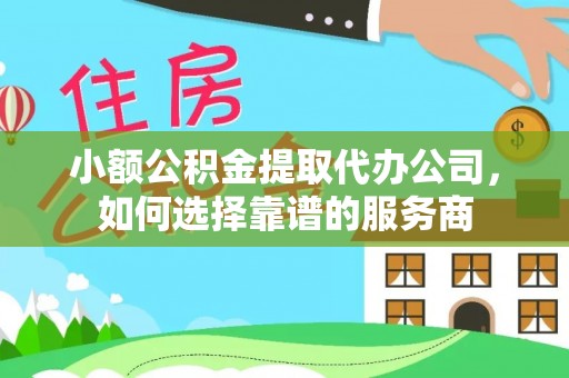 兴国小额公积金提取代办公司，如何选择靠谱的服务商