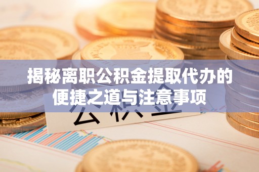 兴国揭秘离职公积金提取代办的便捷之道与注意事项