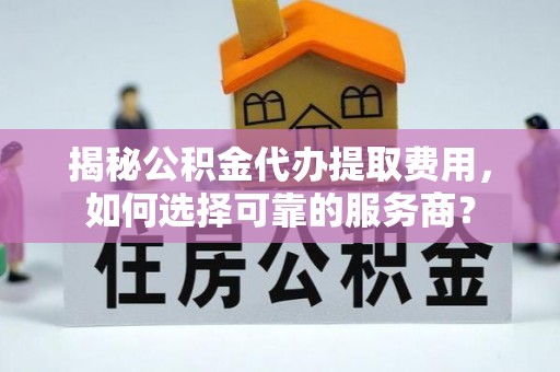 兴国揭秘公积金代办提取费用，如何选择可靠的服务商？