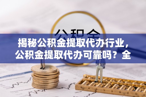 兴国揭秘公积金提取代办行业，公积金提取代办可靠吗？全面解析与风险规避