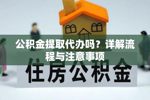 兴国公积金提取代办吗？详解流程与注意事项