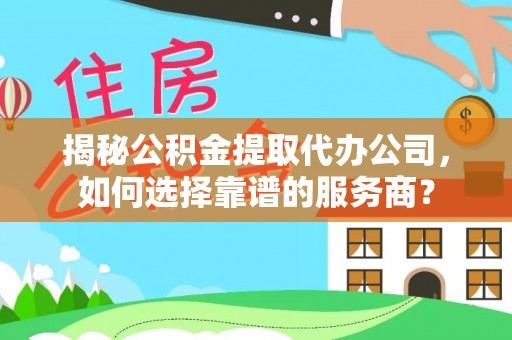 兴国揭秘公积金提取代办公司，如何选择靠谱的服务商？