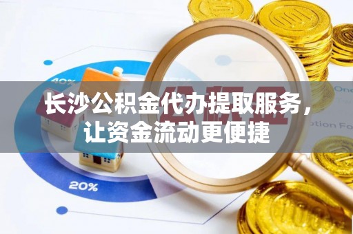 兴国长沙公积金代办提取服务，让资金流动更便捷