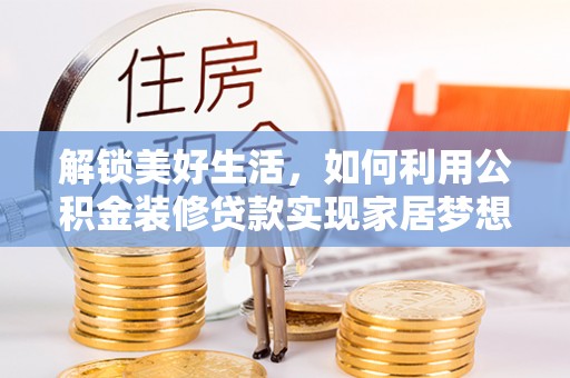 兴国解锁美好生活，如何利用公积金装修贷款实现家居梦想