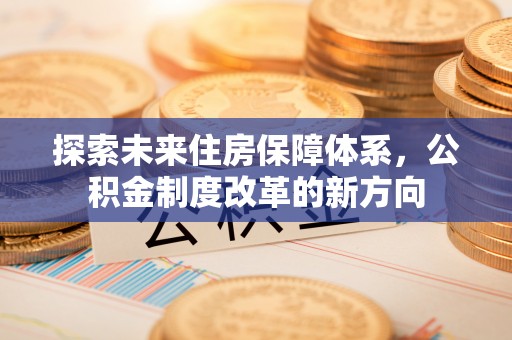 兴国探索未来住房保障体系，公积金制度改革的新方向