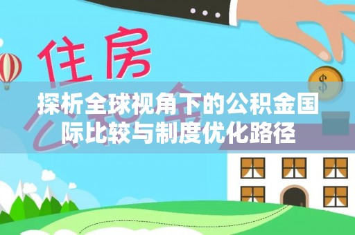 兴国探析全球视角下的公积金国际比较与制度优化路径