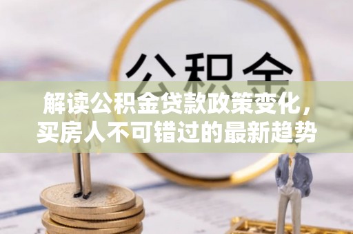 兴国解读公积金贷款政策变化，买房人不可错过的最新趋势