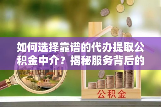 兴国如何选择靠谱的代办提取公积金中介？揭秘服务背后的真相