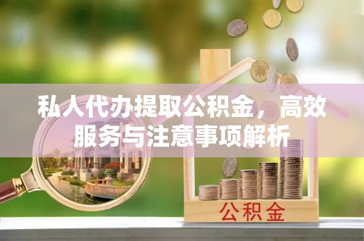 兴国私人代办提取公积金，高效服务与注意事项解析