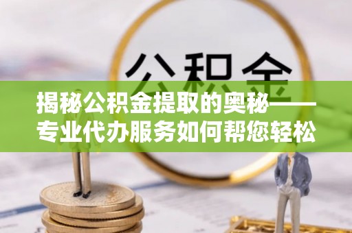 兴国揭秘公积金提取的奥秘——专业代办服务如何帮您轻松搞定