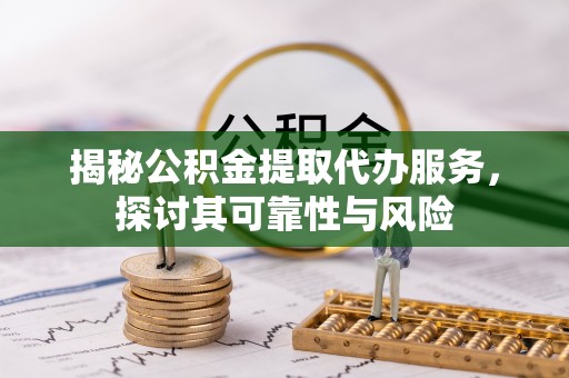 兴国揭秘公积金提取代办服务，探讨其可靠性与风险