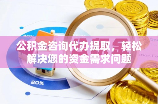 兴国公积金咨询代办提取，轻松解决您的资金需求问题