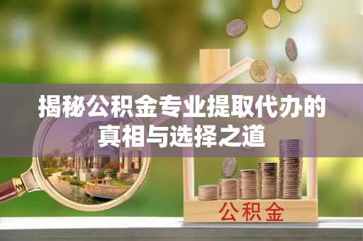 兴国揭秘公积金专业提取代办的真相与选择之道