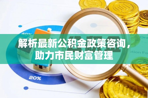 兴国解析最新公积金政策咨询，助力市民财富管理