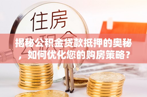 兴国揭秘公积金贷款抵押的奥秘，如何优化您的购房策略？