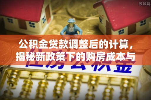 兴国公积金贷款调整后的计算，揭秘新政策下的购房成本与规划策略
