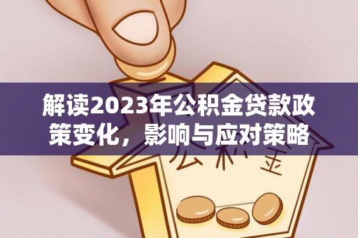 兴国解读2023年公积金贷款政策变化，影响与应对策略