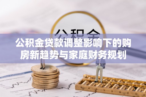 兴国公积金贷款调整影响下的购房新趋势与家庭财务规划
