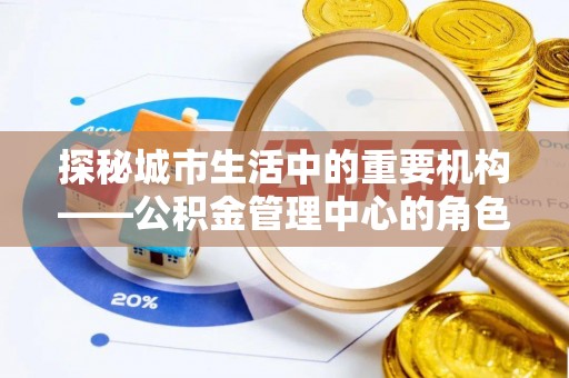 兴国探秘城市生活中的重要机构——公积金管理中心的角色与意义
