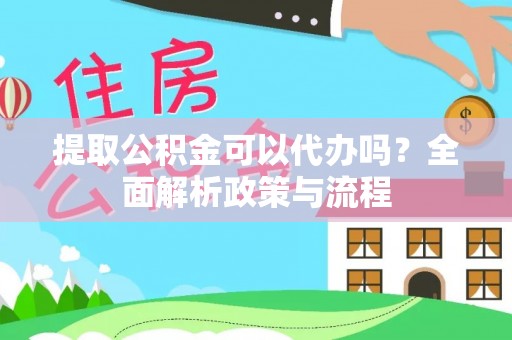 兴国提取公积金可以代办吗？全面解析政策与流程