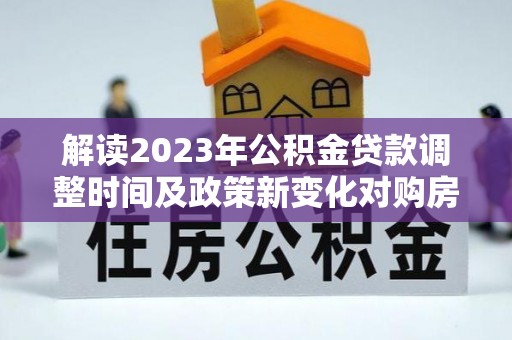 兴国解读2023年公积金贷款调整时间及政策新变化对购房的影响