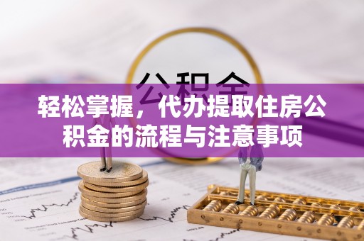 兴国轻松掌握，代办提取住房公积金的流程与注意事项