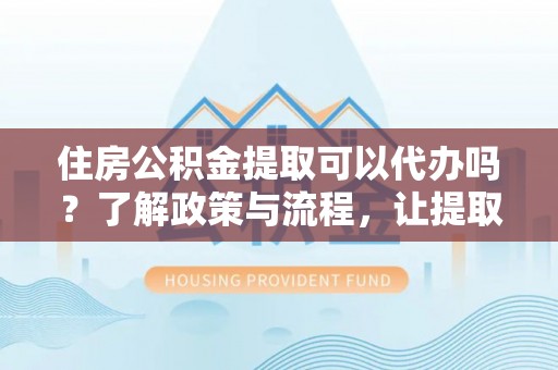 兴国住房公积金提取可以代办吗？了解政策与流程，让提取更便捷