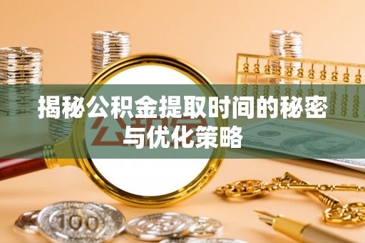 兴国揭秘公积金提取时间的秘密与优化策略