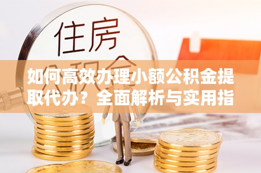兴国如何高效办理小额公积金提取代办？全面解析与实用指南