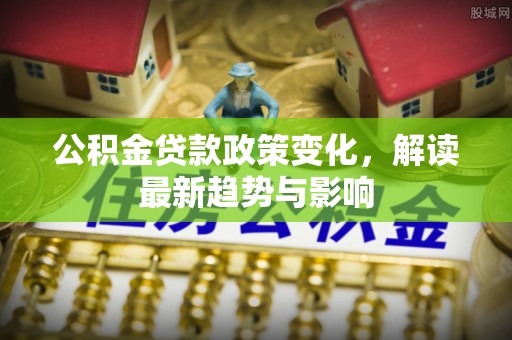 兴国公积金贷款政策变化，解读最新趋势与影响