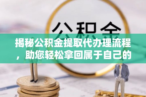兴国揭秘公积金提取代办理流程，助您轻松拿回属于自己的钱