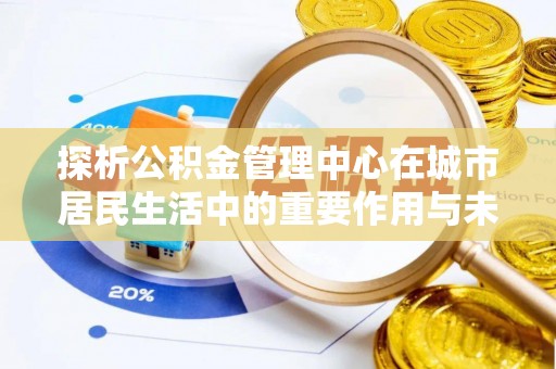 兴国探析公积金管理中心在城市居民生活中的重要作用与未来发展趋势