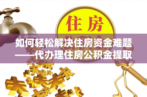 兴国如何轻松解决住房资金难题——代办理住房公积金提取服务详解
