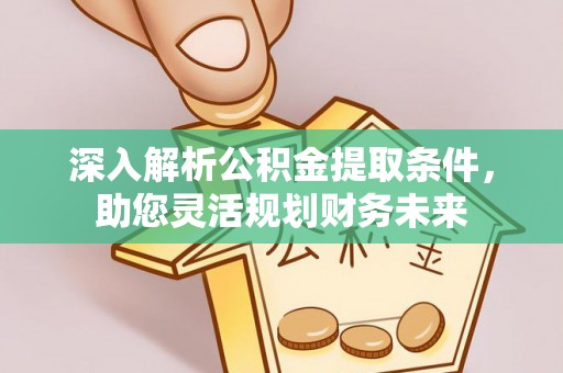 兴国深入解析公积金提取条件，助您灵活规划财务未来