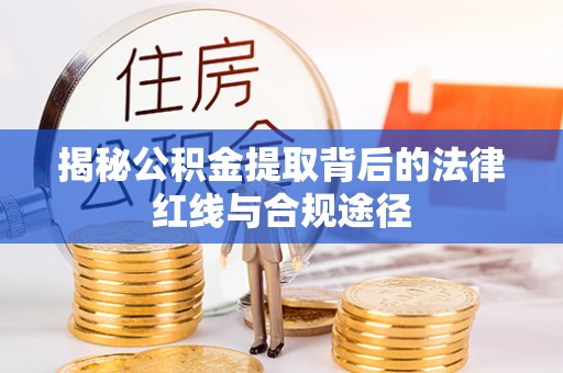 兴国揭秘公积金提取背后的法律红线与合规途径