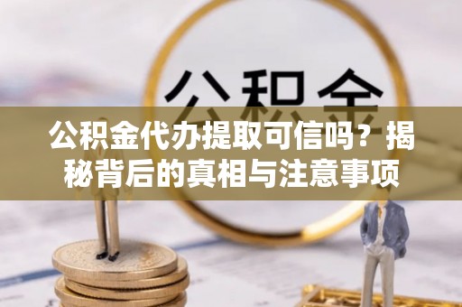 兴国公积金代办提取可信吗？揭秘背后的真相与注意事项